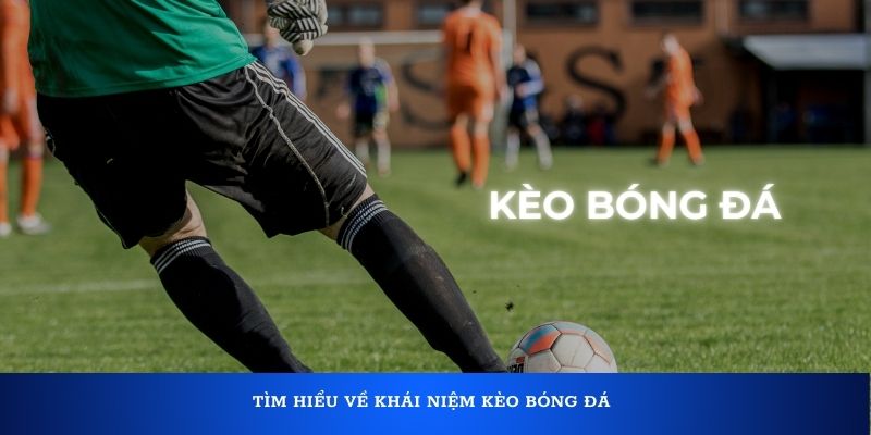 Tìm hiểu về khái niệm kèo bóng đá